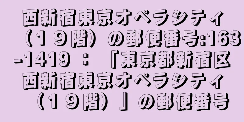 西新宿東京オペラシティ（１９階）の郵便番号:163-1419 ： 「東京都新宿区西新宿東京オペラシティ（１９階）」の郵便番号