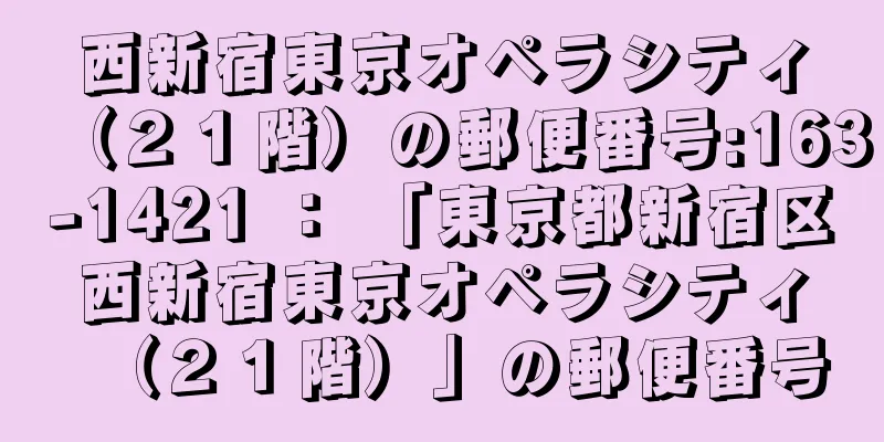 西新宿東京オペラシティ（２１階）の郵便番号:163-1421 ： 「東京都新宿区西新宿東京オペラシティ（２１階）」の郵便番号