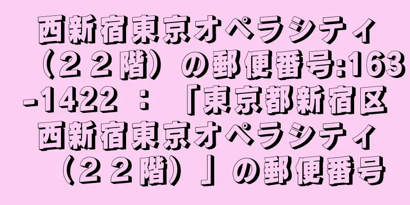 西新宿東京オペラシティ（２２階）の郵便番号:163-1422 ： 「東京都新宿区西新宿東京オペラシティ（２２階）」の郵便番号