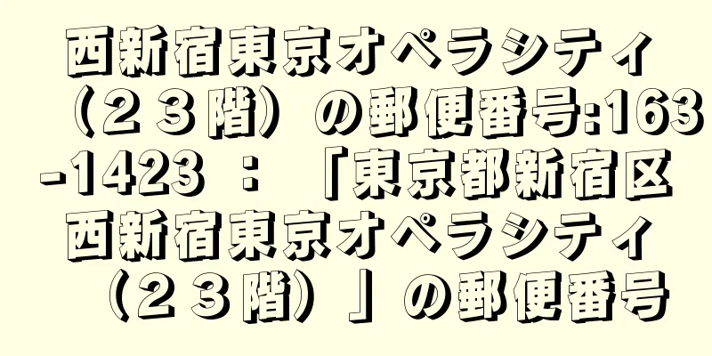 西新宿東京オペラシティ（２３階）の郵便番号:163-1423 ： 「東京都新宿区西新宿東京オペラシティ（２３階）」の郵便番号