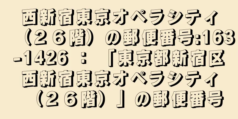 西新宿東京オペラシティ（２６階）の郵便番号:163-1426 ： 「東京都新宿区西新宿東京オペラシティ（２６階）」の郵便番号