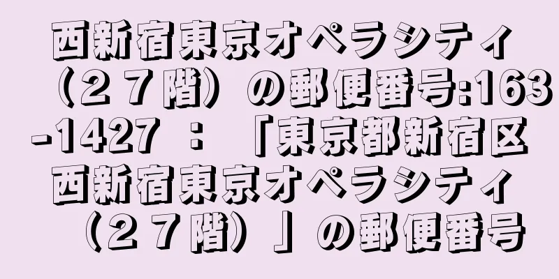 西新宿東京オペラシティ（２７階）の郵便番号:163-1427 ： 「東京都新宿区西新宿東京オペラシティ（２７階）」の郵便番号