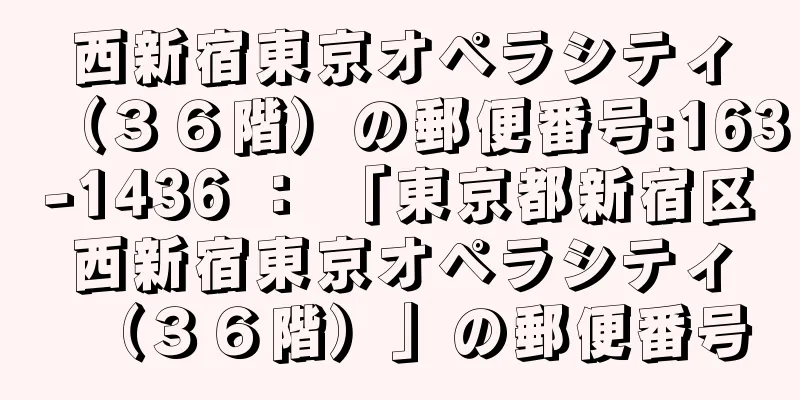 西新宿東京オペラシティ（３６階）の郵便番号:163-1436 ： 「東京都新宿区西新宿東京オペラシティ（３６階）」の郵便番号