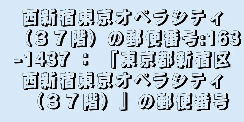 西新宿東京オペラシティ（３７階）の郵便番号:163-1437 ： 「東京都新宿区西新宿東京オペラシティ（３７階）」の郵便番号