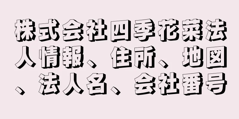 株式会社四季花菜法人情報、住所、地図、法人名、会社番号