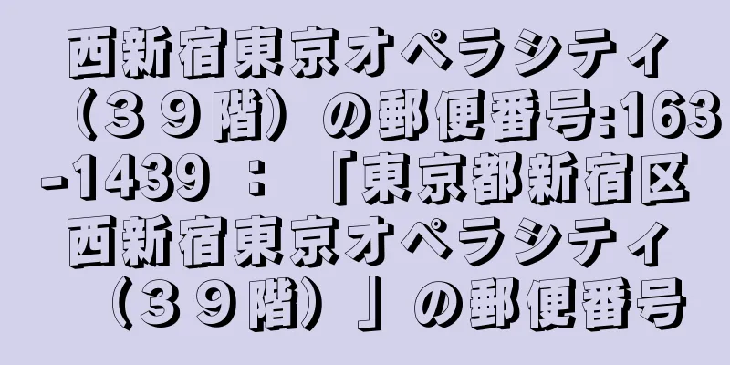 西新宿東京オペラシティ（３９階）の郵便番号:163-1439 ： 「東京都新宿区西新宿東京オペラシティ（３９階）」の郵便番号