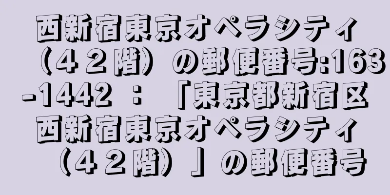 西新宿東京オペラシティ（４２階）の郵便番号:163-1442 ： 「東京都新宿区西新宿東京オペラシティ（４２階）」の郵便番号