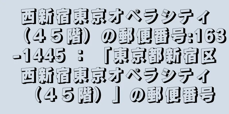 西新宿東京オペラシティ（４５階）の郵便番号:163-1445 ： 「東京都新宿区西新宿東京オペラシティ（４５階）」の郵便番号