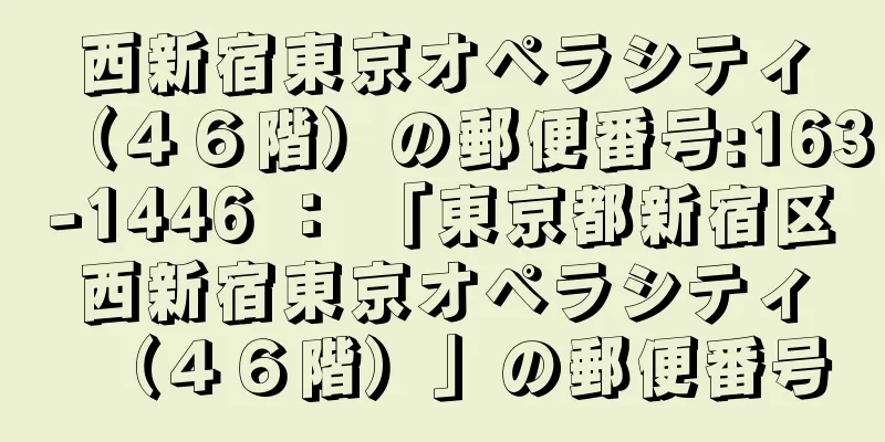 西新宿東京オペラシティ（４６階）の郵便番号:163-1446 ： 「東京都新宿区西新宿東京オペラシティ（４６階）」の郵便番号