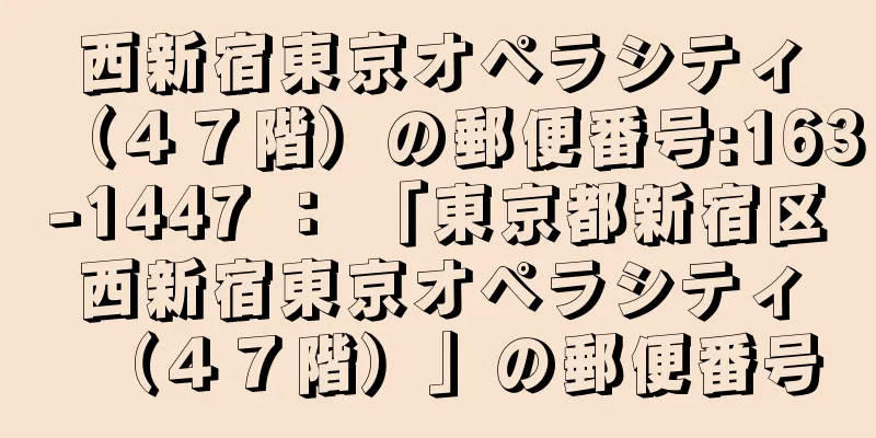 西新宿東京オペラシティ（４７階）の郵便番号:163-1447 ： 「東京都新宿区西新宿東京オペラシティ（４７階）」の郵便番号