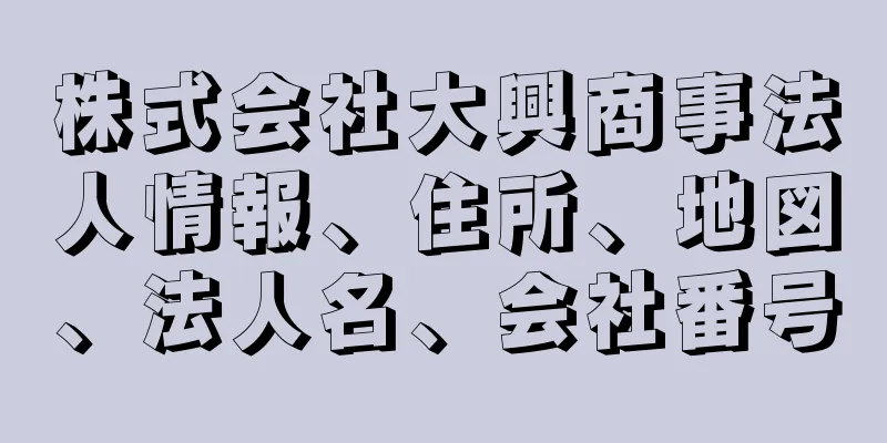 株式会社大興商事法人情報、住所、地図、法人名、会社番号