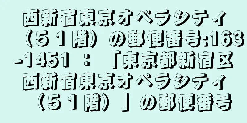 西新宿東京オペラシティ（５１階）の郵便番号:163-1451 ： 「東京都新宿区西新宿東京オペラシティ（５１階）」の郵便番号