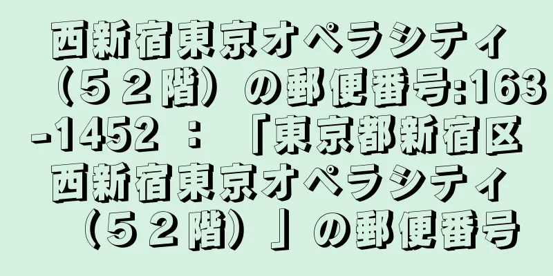 西新宿東京オペラシティ（５２階）の郵便番号:163-1452 ： 「東京都新宿区西新宿東京オペラシティ（５２階）」の郵便番号