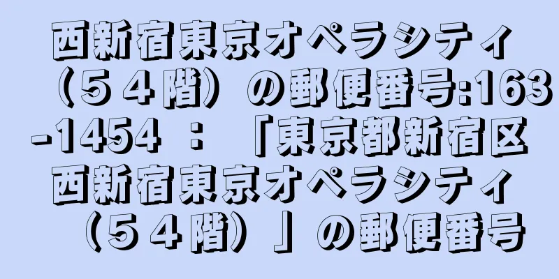 西新宿東京オペラシティ（５４階）の郵便番号:163-1454 ： 「東京都新宿区西新宿東京オペラシティ（５４階）」の郵便番号