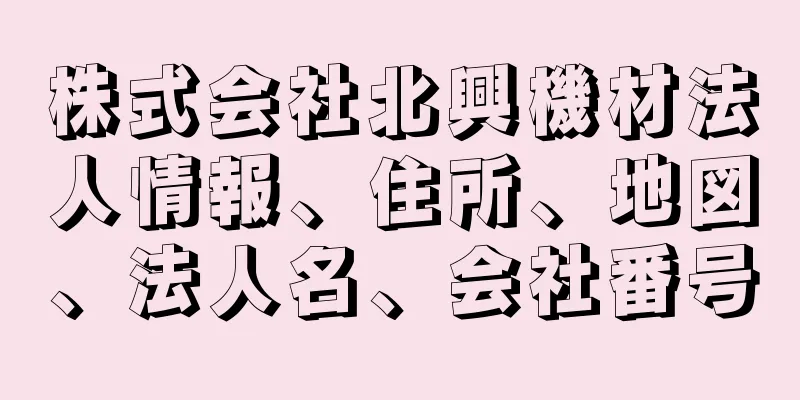 株式会社北興機材法人情報、住所、地図、法人名、会社番号