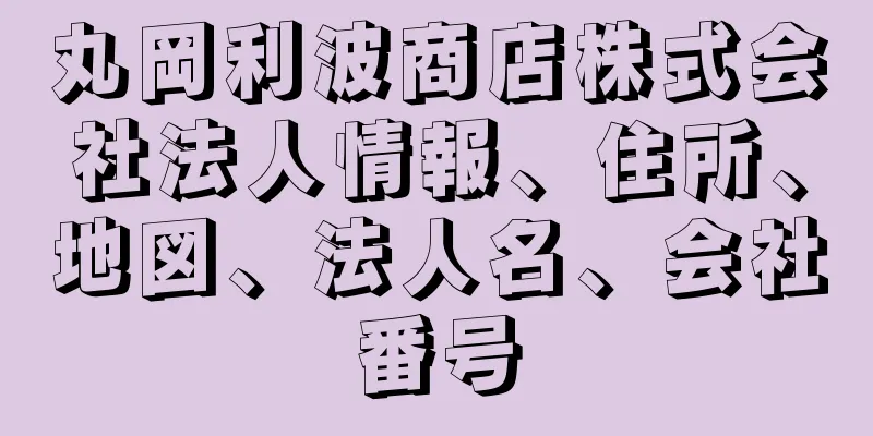 丸岡利波商店株式会社法人情報、住所、地図、法人名、会社番号