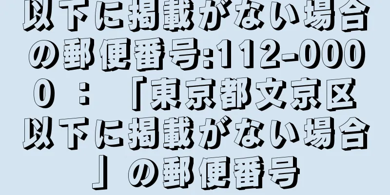 以下に掲載がない場合の郵便番号:112-0000 ： 「東京都文京区以下に掲載がない場合」の郵便番号