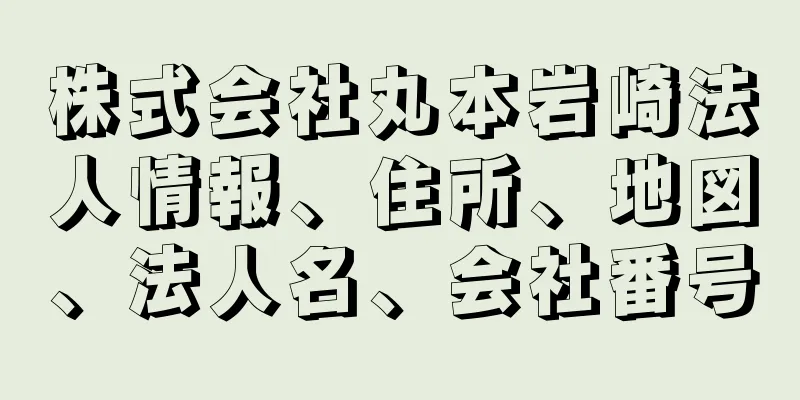 株式会社丸本岩崎法人情報、住所、地図、法人名、会社番号