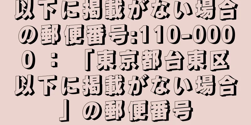 以下に掲載がない場合の郵便番号:110-0000 ： 「東京都台東区以下に掲載がない場合」の郵便番号