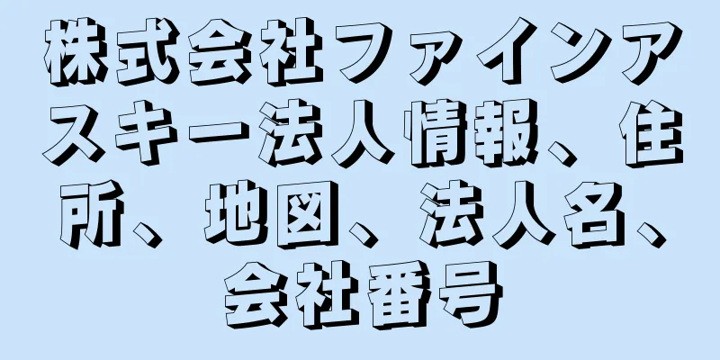 株式会社ファインアスキー法人情報、住所、地図、法人名、会社番号