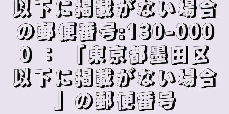 以下に掲載がない場合の郵便番号:130-0000 ： 「東京都墨田区以下に掲載がない場合」の郵便番号