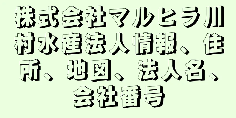 株式会社マルヒラ川村水産法人情報、住所、地図、法人名、会社番号