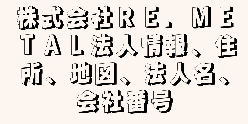 株式会社ＲＥ．ＭＥＴＡＬ法人情報、住所、地図、法人名、会社番号