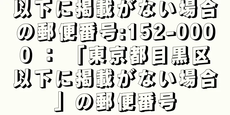 以下に掲載がない場合の郵便番号:152-0000 ： 「東京都目黒区以下に掲載がない場合」の郵便番号