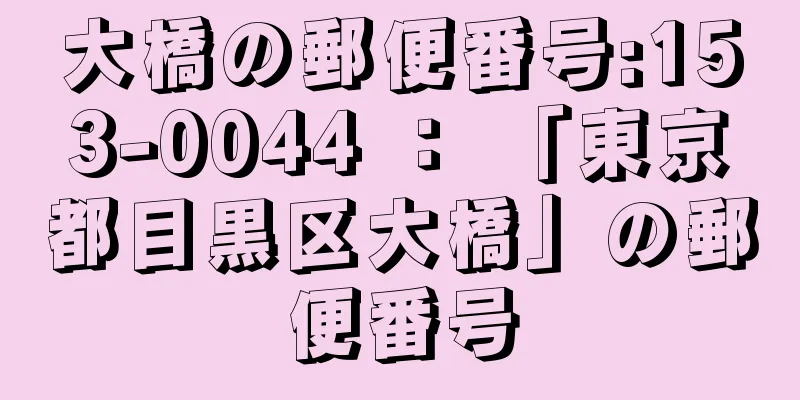 大橋の郵便番号:153-0044 ： 「東京都目黒区大橋」の郵便番号