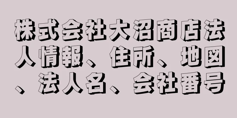 株式会社大沼商店法人情報、住所、地図、法人名、会社番号