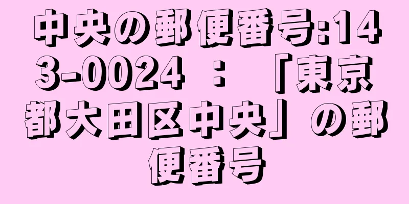 中央の郵便番号:143-0024 ： 「東京都大田区中央」の郵便番号