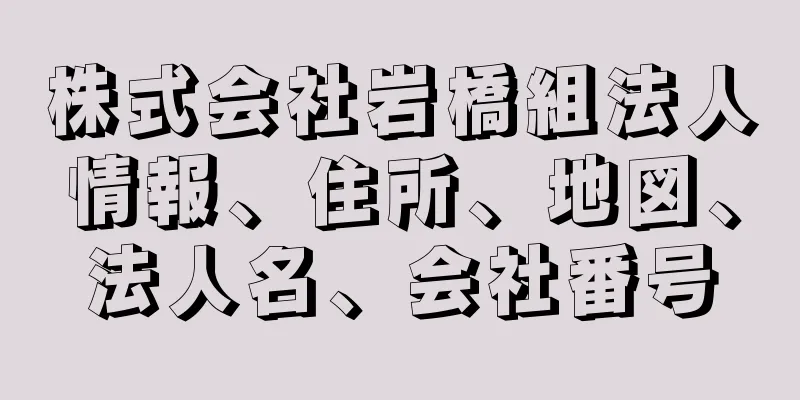 株式会社岩橋組法人情報、住所、地図、法人名、会社番号