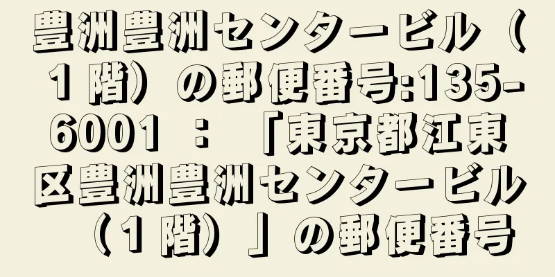 豊洲豊洲センタービル（１階）の郵便番号:135-6001 ： 「東京都江東区豊洲豊洲センタービル（１階）」の郵便番号