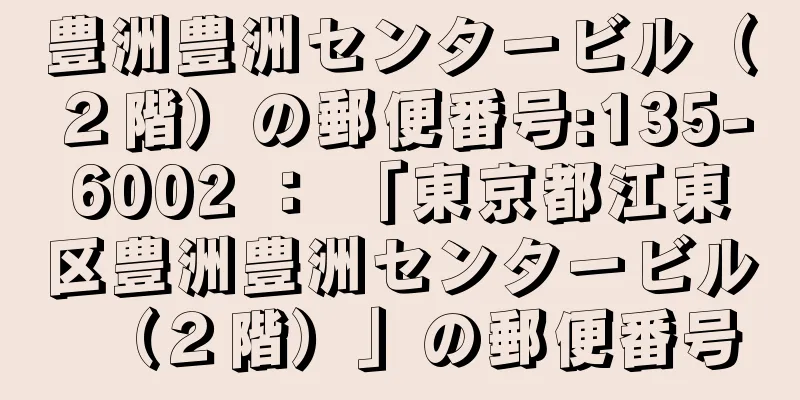 豊洲豊洲センタービル（２階）の郵便番号:135-6002 ： 「東京都江東区豊洲豊洲センタービル（２階）」の郵便番号