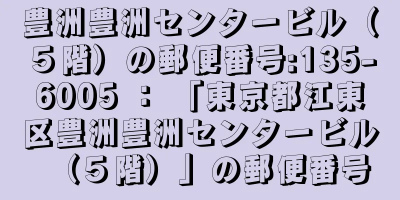 豊洲豊洲センタービル（５階）の郵便番号:135-6005 ： 「東京都江東区豊洲豊洲センタービル（５階）」の郵便番号