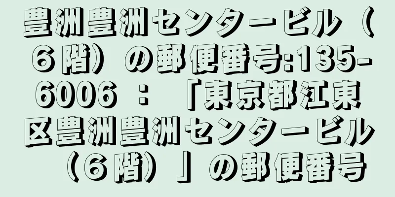 豊洲豊洲センタービル（６階）の郵便番号:135-6006 ： 「東京都江東区豊洲豊洲センタービル（６階）」の郵便番号