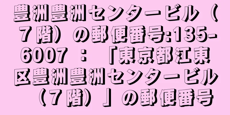 豊洲豊洲センタービル（７階）の郵便番号:135-6007 ： 「東京都江東区豊洲豊洲センタービル（７階）」の郵便番号