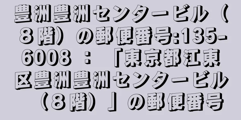 豊洲豊洲センタービル（８階）の郵便番号:135-6008 ： 「東京都江東区豊洲豊洲センタービル（８階）」の郵便番号