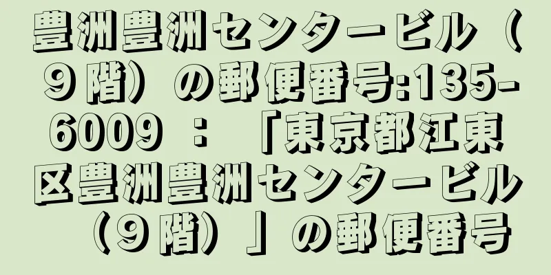 豊洲豊洲センタービル（９階）の郵便番号:135-6009 ： 「東京都江東区豊洲豊洲センタービル（９階）」の郵便番号