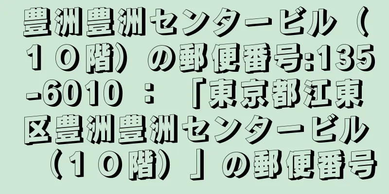 豊洲豊洲センタービル（１０階）の郵便番号:135-6010 ： 「東京都江東区豊洲豊洲センタービル（１０階）」の郵便番号