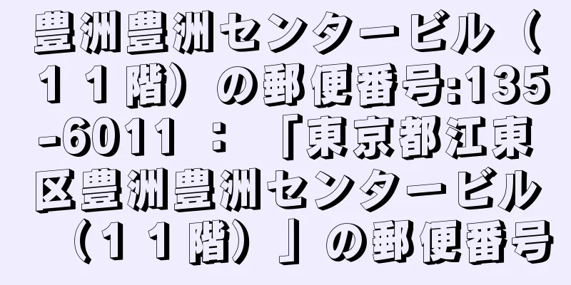 豊洲豊洲センタービル（１１階）の郵便番号:135-6011 ： 「東京都江東区豊洲豊洲センタービル（１１階）」の郵便番号