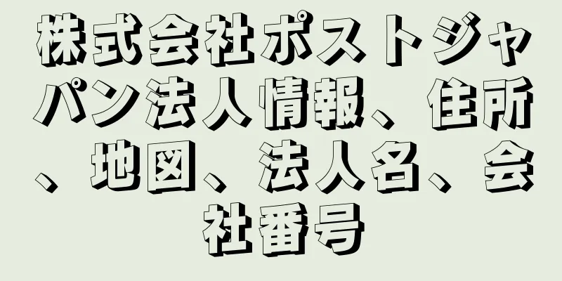 株式会社ポストジャパン法人情報、住所、地図、法人名、会社番号