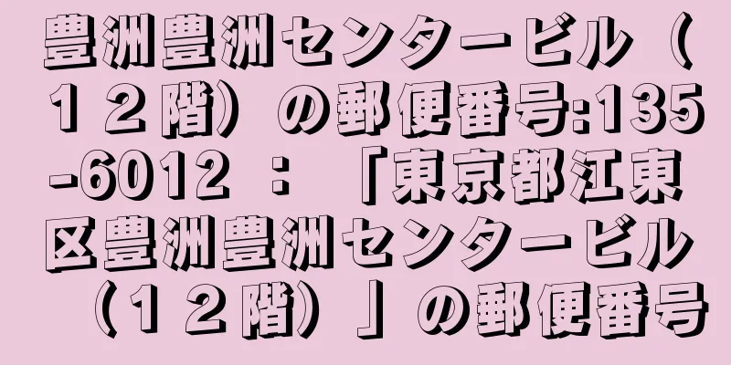 豊洲豊洲センタービル（１２階）の郵便番号:135-6012 ： 「東京都江東区豊洲豊洲センタービル（１２階）」の郵便番号