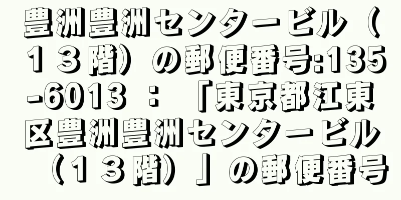 豊洲豊洲センタービル（１３階）の郵便番号:135-6013 ： 「東京都江東区豊洲豊洲センタービル（１３階）」の郵便番号