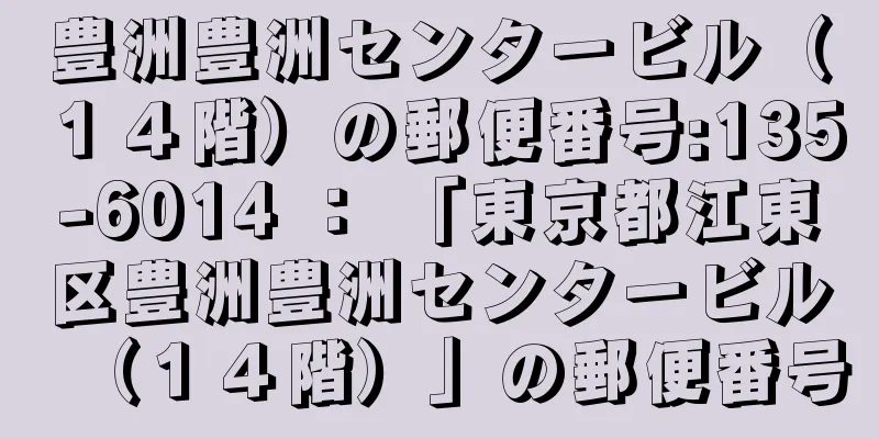 豊洲豊洲センタービル（１４階）の郵便番号:135-6014 ： 「東京都江東区豊洲豊洲センタービル（１４階）」の郵便番号