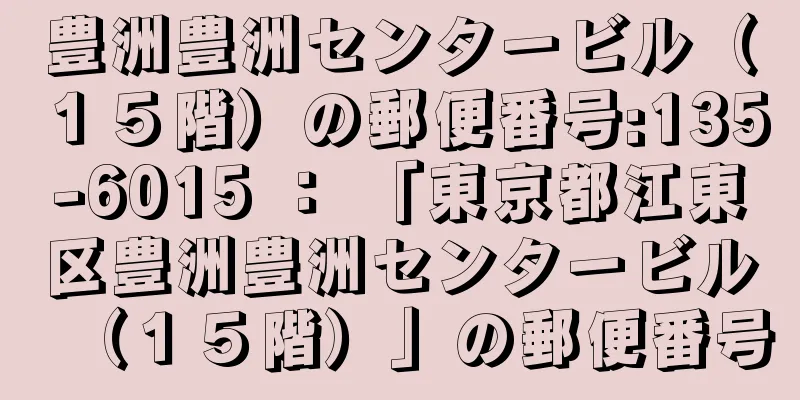 豊洲豊洲センタービル（１５階）の郵便番号:135-6015 ： 「東京都江東区豊洲豊洲センタービル（１５階）」の郵便番号