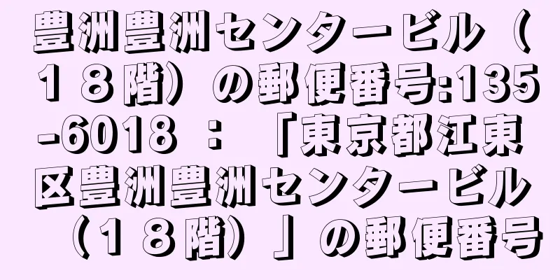 豊洲豊洲センタービル（１８階）の郵便番号:135-6018 ： 「東京都江東区豊洲豊洲センタービル（１８階）」の郵便番号