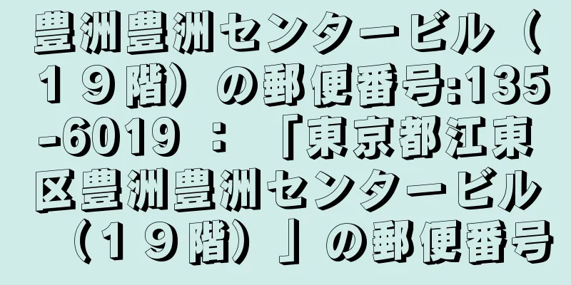 豊洲豊洲センタービル（１９階）の郵便番号:135-6019 ： 「東京都江東区豊洲豊洲センタービル（１９階）」の郵便番号