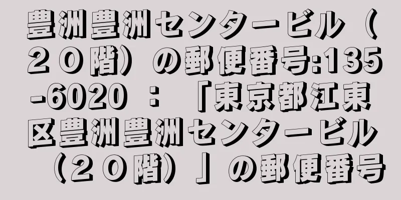 豊洲豊洲センタービル（２０階）の郵便番号:135-6020 ： 「東京都江東区豊洲豊洲センタービル（２０階）」の郵便番号