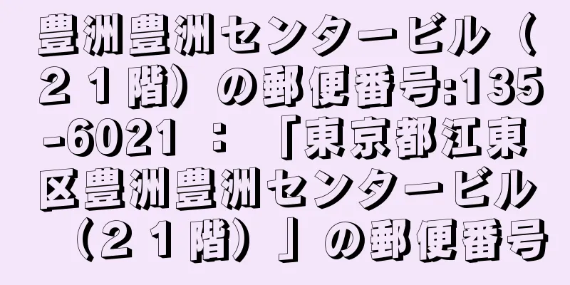 豊洲豊洲センタービル（２１階）の郵便番号:135-6021 ： 「東京都江東区豊洲豊洲センタービル（２１階）」の郵便番号